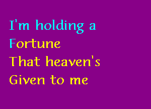 I'm holding a
Fortune

That heaven's
Given to me