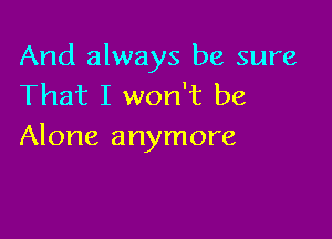 And always be sure
That I won't be

Alone anymore