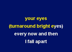 your eyes

(turnaround bright eyes)
every now and then
lfall apart