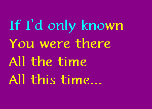 If I'd only known
You were there

All the time
All this time...