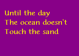 Until the day
The ocean doesn't

Touch the sand