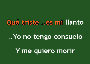 Quc triste ..es mi llanto

..Yo no tengo consuelo

Y me quiero morir