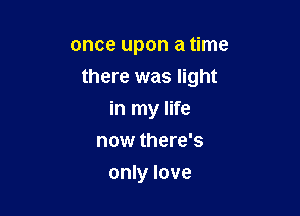 once upon a time

there was light

in my life
now there's
only love