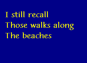 I still recall
Those walks along

The beaches