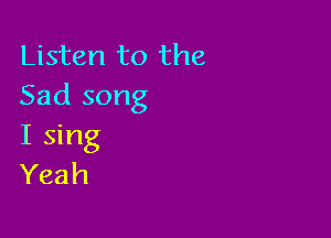 Listen to the
Sad song

I sing
Yeah