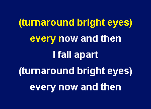 (turnaround bright eyes)
every now and then

I fall apart
(turnaround bright eyes)
every now and then