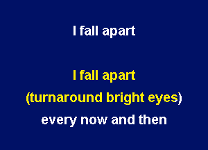 I fall apart

I fall apart
(turnaround bright eyes)
every now and then