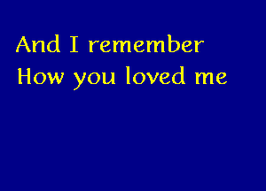 And I remember
How you loved me