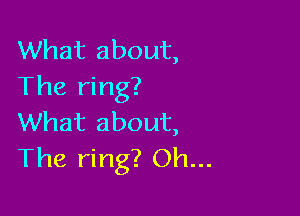 What about,
The ring?

What about,
The ring? Oh...