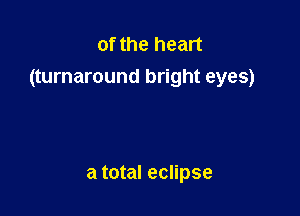 of the heart
(turnaround bright eyes)

a total eclipse