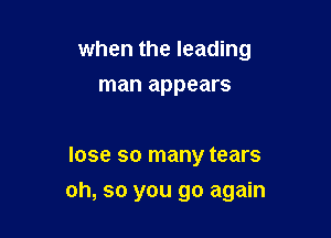 when the leading
man appears

lose so many tears

oh, so you go again