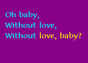 Oh baby,
Without love,

Without love, baby?