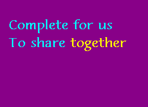 Complete for us
To share together