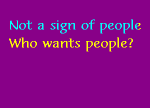 Not a sign of people
Who wants people?