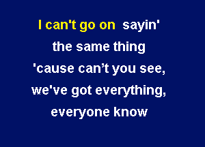I can't go on sayin'
the same thing
'cause can't you see,

we've got everything,

everyone know