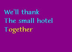 We'll thank
The small hotel

Together