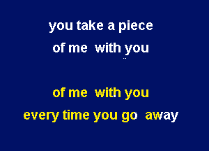 you take a piece
of me with you

of me with you
every time you go away