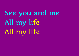 See you and me
All my life

All my life