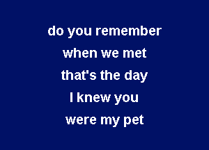 do you remember
when we met

that's the day
I knew you

were my pet