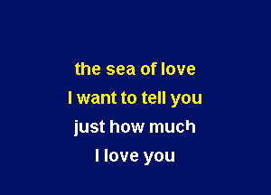 the sea of love

I want to tell you
just how much

I love you