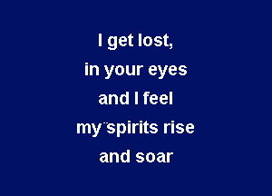 I get lost,

in your eyes

and I feel
my'spirits rise
and soar