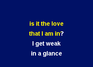 is it the love
that I am in?
I get weak

in a glance
