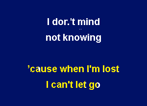 I dor.'t mind
not knowing

Ncause when I'm lost

I can't let go