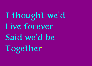 I thought we'd
Live forever

Said we'd be
Together