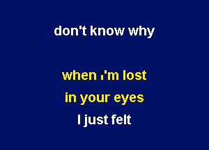 don't know why

when .'m lost

in your eyes
ljust felt