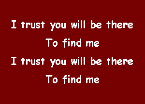 I trust you will be there
To find me

I trust you will be there

To find me