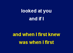 looked at you
and ifl

and when I first knew
was when I first