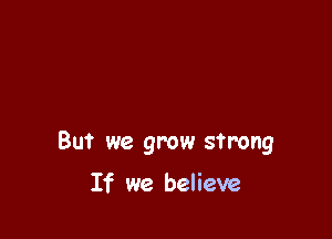 But we grow strong

If we believe