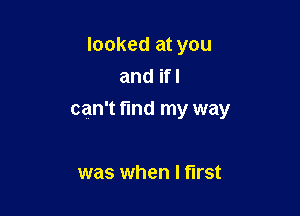 looked at you
and ifl

can't find my way

was when I first
