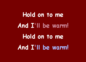 Hold on to me

And I'll be warm!

Hold on to me

And I'll be warm!