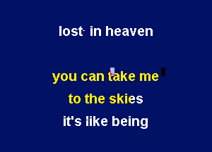 lost- in heaven

you can t'ake me
to the skies
it's like being