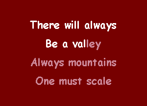 There will always

Be a valley
Always mountains

One must scale