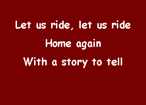 Let us ride, let us ride

Home again

With a story to tell