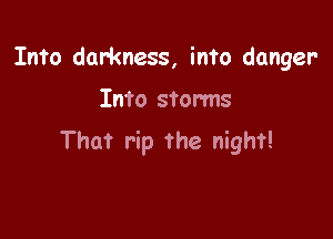 Into darkness, info danger-

Into storms

That rip the night!