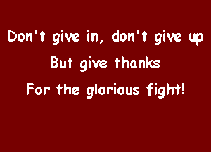 Don't give in, don'f give up

But give thanks
For the glorious fight!