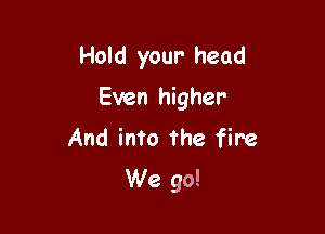 Hold your head

Even higher

And into the fire
We go!