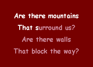 Are there mountains

That surround us?
Are there walls
That block the way?
