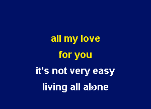 all my love
for you

it's not very easy

living all alone