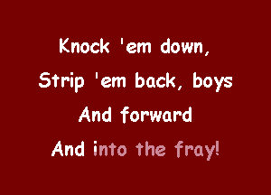 Knock 'em down,

Strip 'em back, boys

And forward
And into the fray!