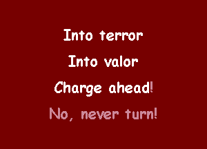 Into terror

Into valor

Charge ahead!

No, never- turn!