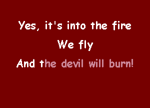 Yes, it's into the fire
We fly

And the devil will burn!