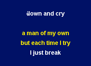 idown and cry

a man of my own
but each time I try
ljust break
