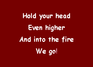 Hold your head

Even higher

And into the fire
We go!
