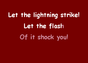 Let the lightning strike!
Let the flash

Of it shock you!