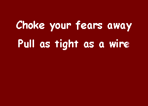 Choke your- fears away

Pull as tight as a wire