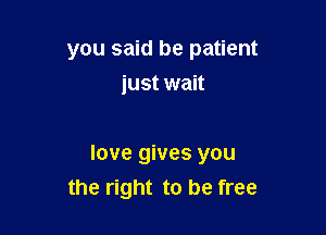 you said be patient
just wait

love gives you
the right to be free